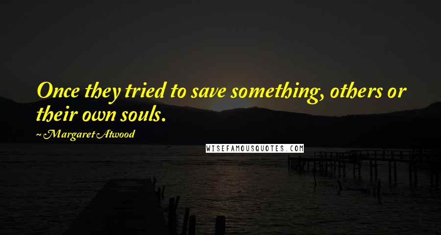 Margaret Atwood Quotes: Once they tried to save something, others or their own souls.