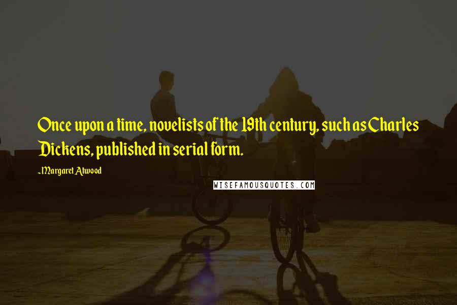 Margaret Atwood Quotes: Once upon a time, novelists of the 19th century, such as Charles Dickens, published in serial form.