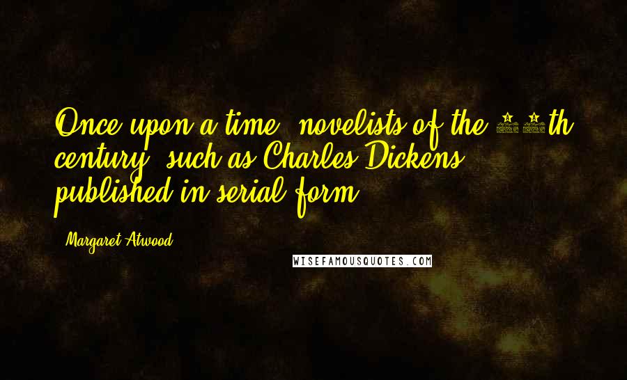 Margaret Atwood Quotes: Once upon a time, novelists of the 19th century, such as Charles Dickens, published in serial form.