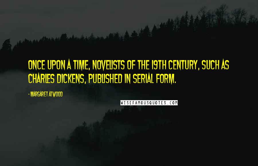 Margaret Atwood Quotes: Once upon a time, novelists of the 19th century, such as Charles Dickens, published in serial form.