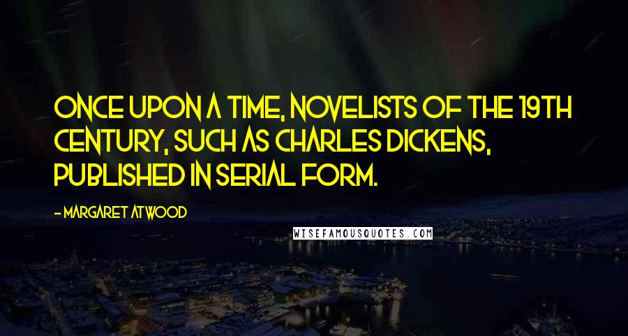 Margaret Atwood Quotes: Once upon a time, novelists of the 19th century, such as Charles Dickens, published in serial form.