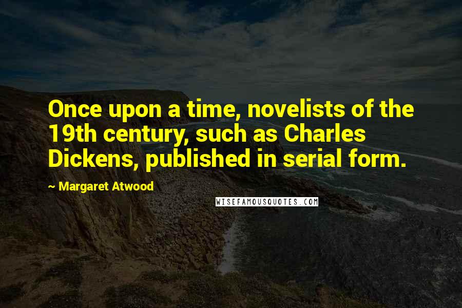 Margaret Atwood Quotes: Once upon a time, novelists of the 19th century, such as Charles Dickens, published in serial form.