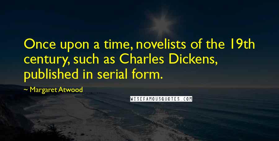 Margaret Atwood Quotes: Once upon a time, novelists of the 19th century, such as Charles Dickens, published in serial form.