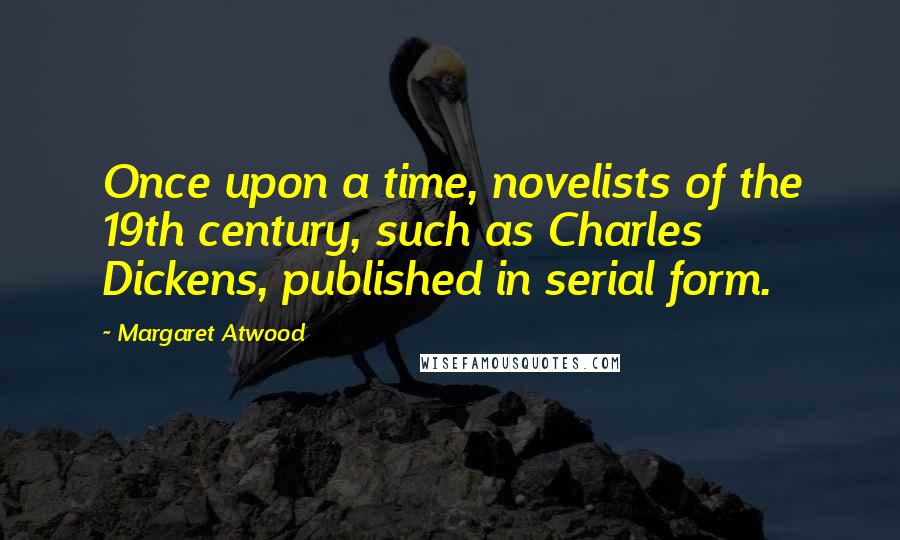 Margaret Atwood Quotes: Once upon a time, novelists of the 19th century, such as Charles Dickens, published in serial form.