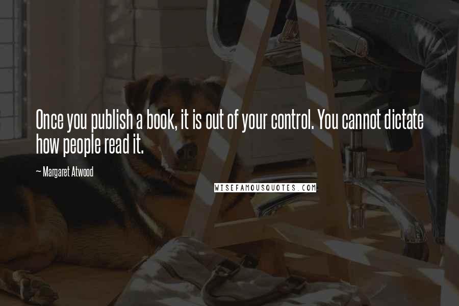 Margaret Atwood Quotes: Once you publish a book, it is out of your control. You cannot dictate how people read it.