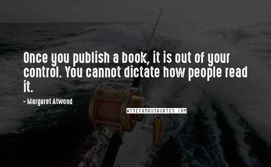 Margaret Atwood Quotes: Once you publish a book, it is out of your control. You cannot dictate how people read it.