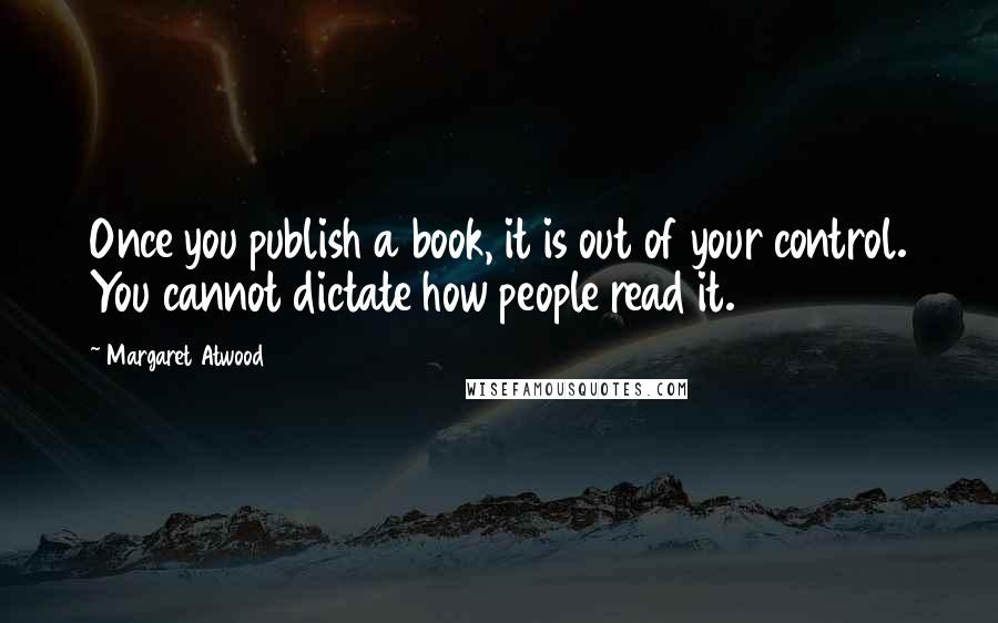 Margaret Atwood Quotes: Once you publish a book, it is out of your control. You cannot dictate how people read it.