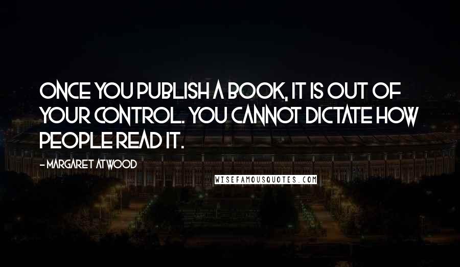 Margaret Atwood Quotes: Once you publish a book, it is out of your control. You cannot dictate how people read it.