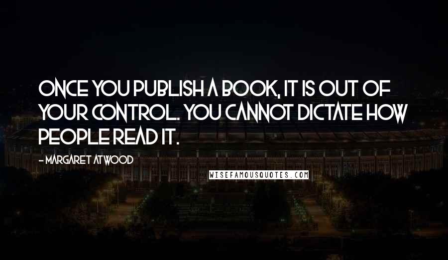 Margaret Atwood Quotes: Once you publish a book, it is out of your control. You cannot dictate how people read it.