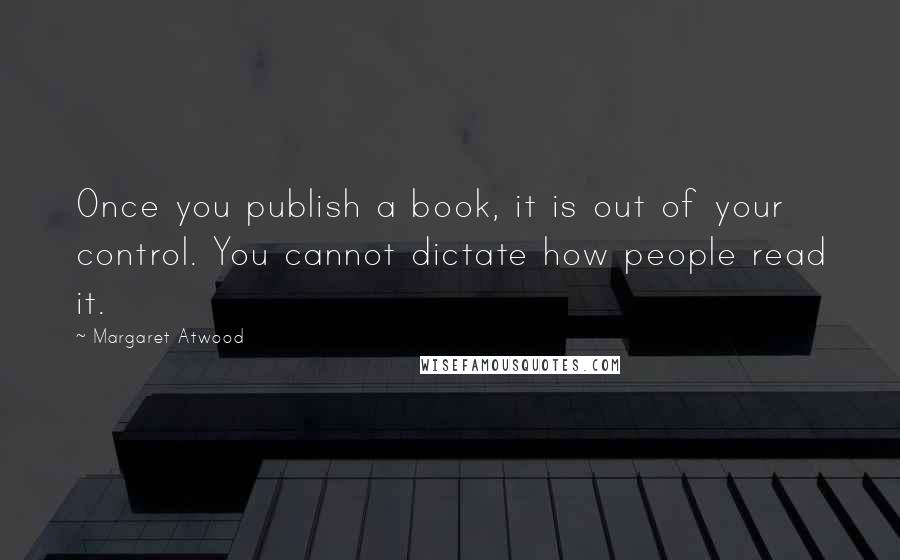 Margaret Atwood Quotes: Once you publish a book, it is out of your control. You cannot dictate how people read it.