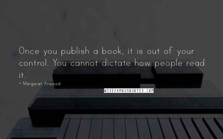 Margaret Atwood Quotes: Once you publish a book, it is out of your control. You cannot dictate how people read it.