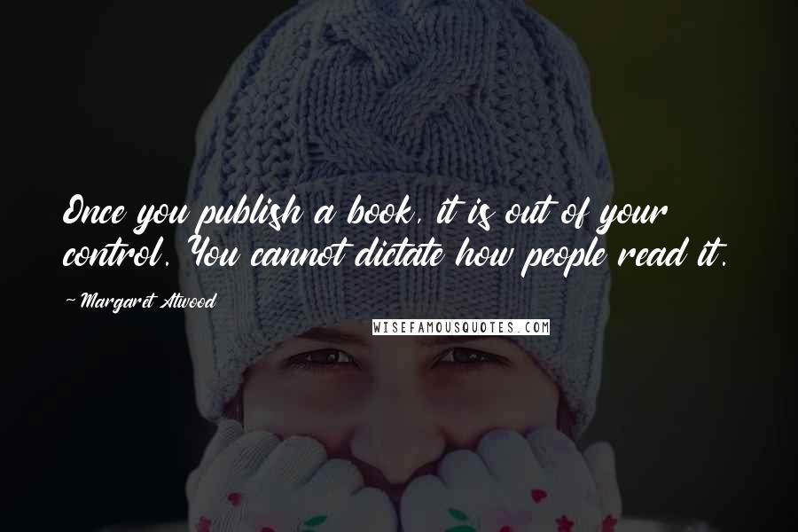 Margaret Atwood Quotes: Once you publish a book, it is out of your control. You cannot dictate how people read it.