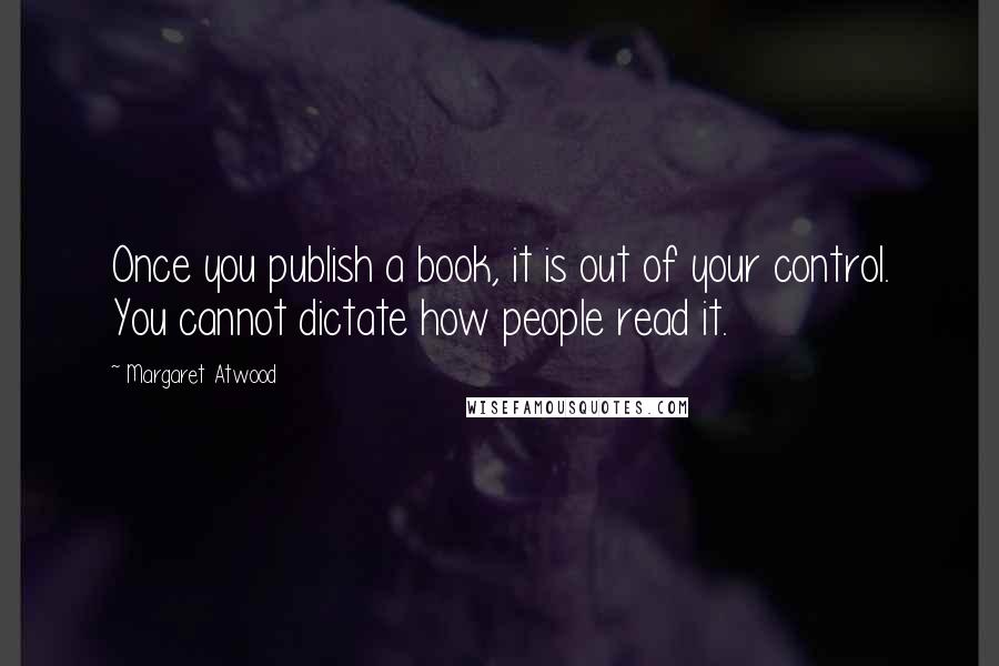 Margaret Atwood Quotes: Once you publish a book, it is out of your control. You cannot dictate how people read it.