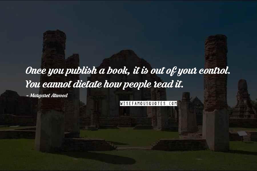 Margaret Atwood Quotes: Once you publish a book, it is out of your control. You cannot dictate how people read it.