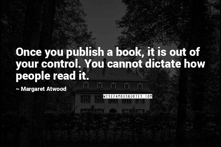 Margaret Atwood Quotes: Once you publish a book, it is out of your control. You cannot dictate how people read it.