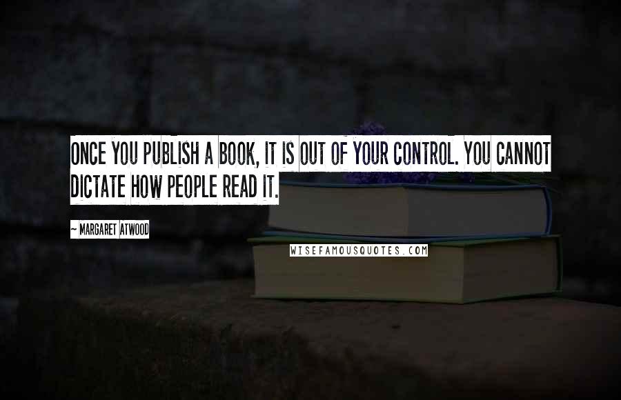 Margaret Atwood Quotes: Once you publish a book, it is out of your control. You cannot dictate how people read it.