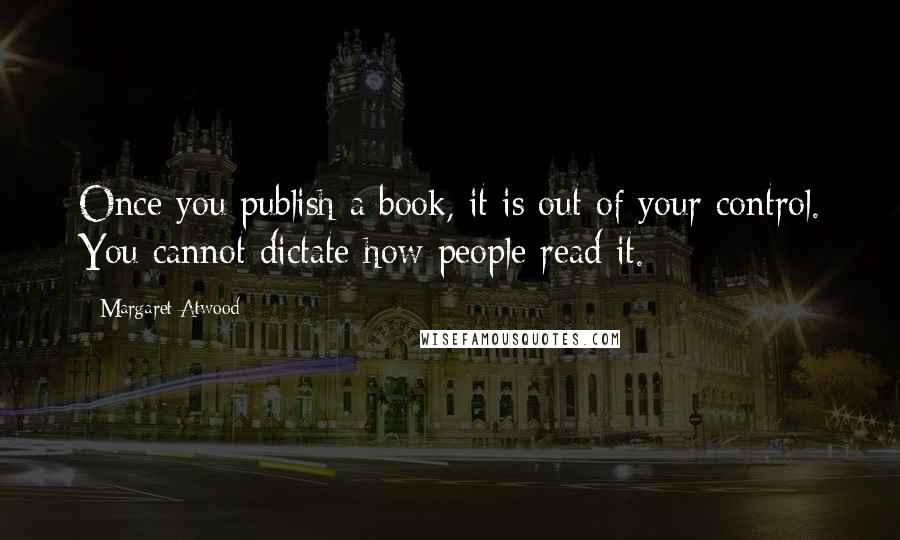 Margaret Atwood Quotes: Once you publish a book, it is out of your control. You cannot dictate how people read it.