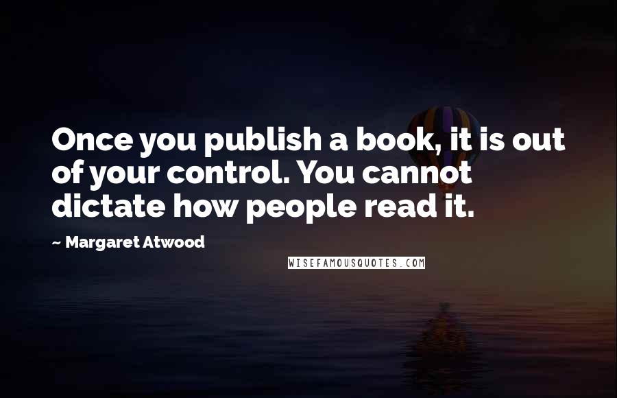 Margaret Atwood Quotes: Once you publish a book, it is out of your control. You cannot dictate how people read it.