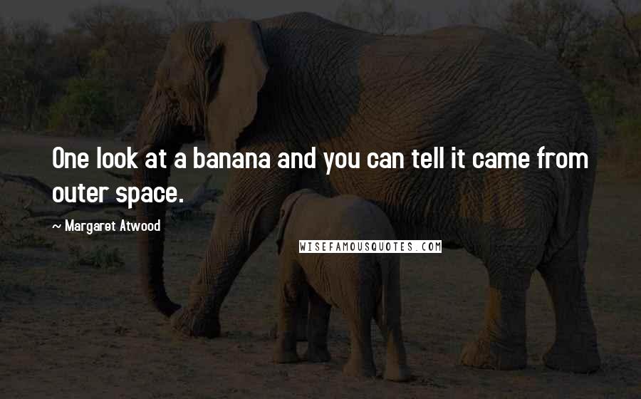 Margaret Atwood Quotes: One look at a banana and you can tell it came from outer space.