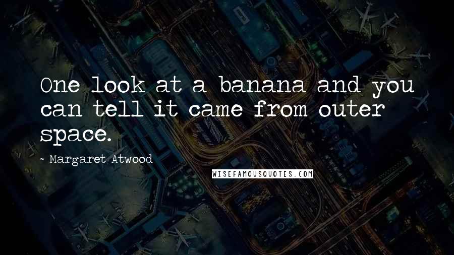 Margaret Atwood Quotes: One look at a banana and you can tell it came from outer space.