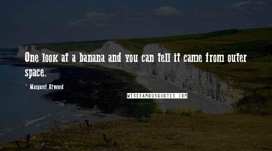 Margaret Atwood Quotes: One look at a banana and you can tell it came from outer space.
