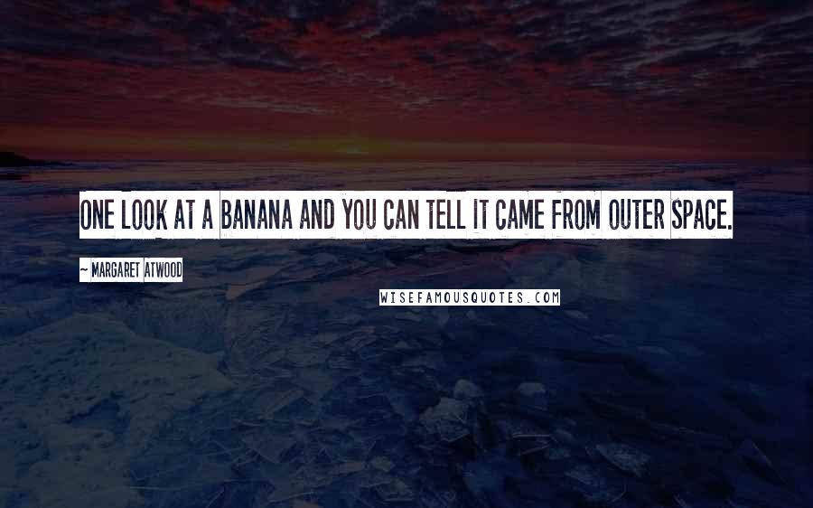 Margaret Atwood Quotes: One look at a banana and you can tell it came from outer space.