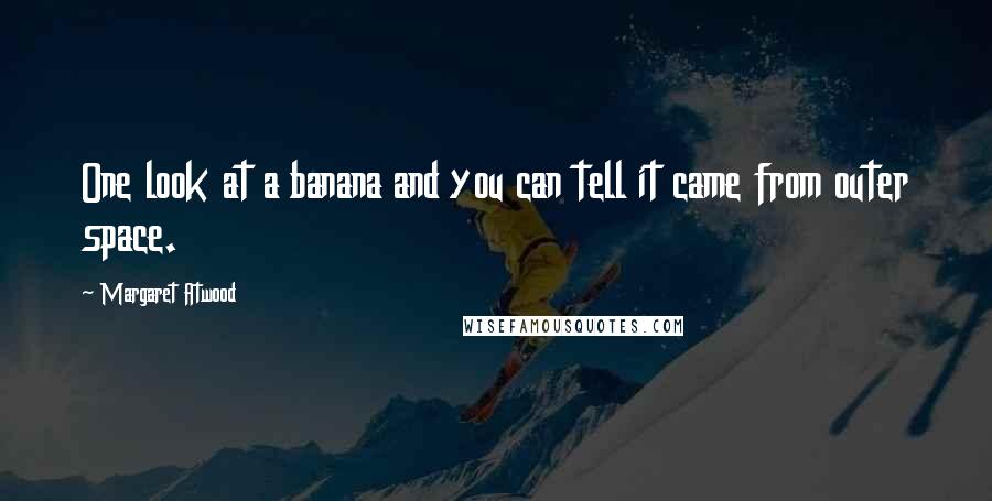 Margaret Atwood Quotes: One look at a banana and you can tell it came from outer space.