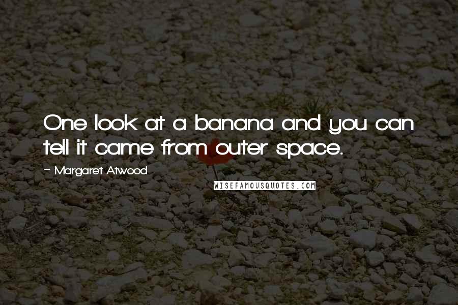 Margaret Atwood Quotes: One look at a banana and you can tell it came from outer space.