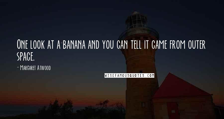 Margaret Atwood Quotes: One look at a banana and you can tell it came from outer space.