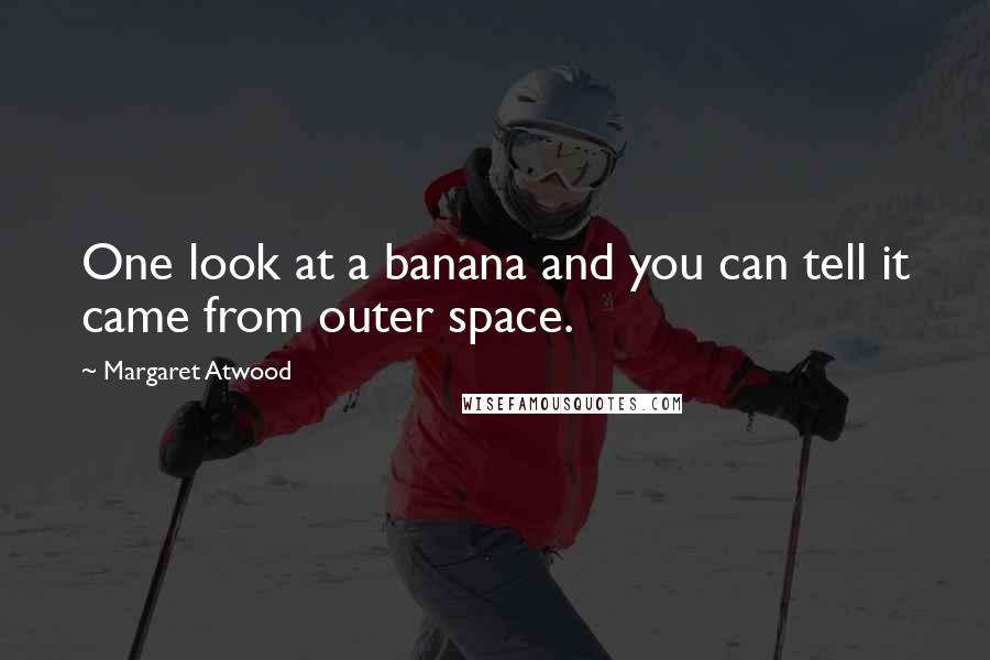 Margaret Atwood Quotes: One look at a banana and you can tell it came from outer space.