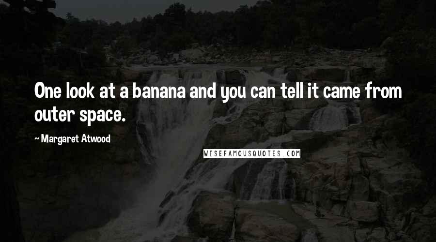 Margaret Atwood Quotes: One look at a banana and you can tell it came from outer space.