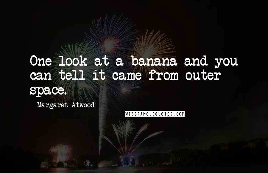 Margaret Atwood Quotes: One look at a banana and you can tell it came from outer space.