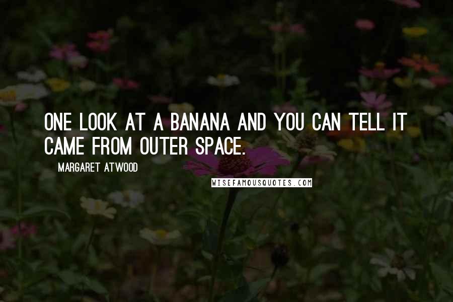 Margaret Atwood Quotes: One look at a banana and you can tell it came from outer space.