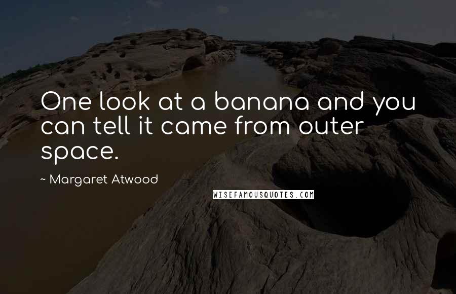 Margaret Atwood Quotes: One look at a banana and you can tell it came from outer space.