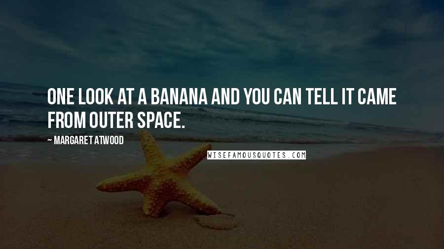 Margaret Atwood Quotes: One look at a banana and you can tell it came from outer space.