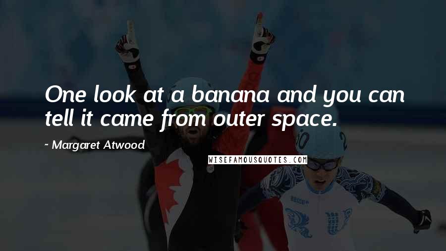 Margaret Atwood Quotes: One look at a banana and you can tell it came from outer space.