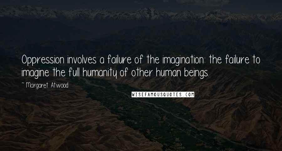 Margaret Atwood Quotes: Oppression involves a failure of the imagination: the failure to imagine the full humanity of other human beings.