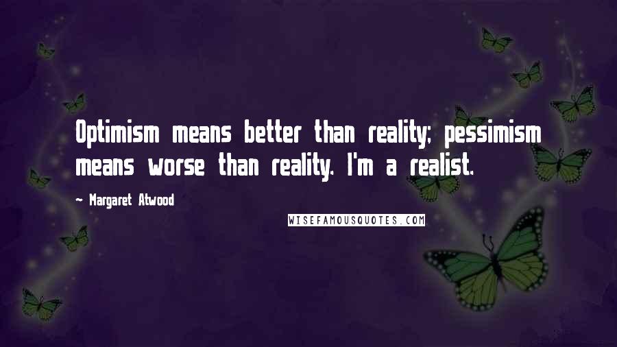 Margaret Atwood Quotes: Optimism means better than reality; pessimism means worse than reality. I'm a realist.