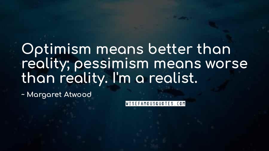 Margaret Atwood Quotes: Optimism means better than reality; pessimism means worse than reality. I'm a realist.