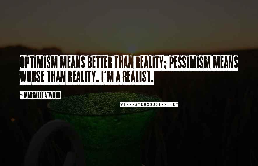 Margaret Atwood Quotes: Optimism means better than reality; pessimism means worse than reality. I'm a realist.
