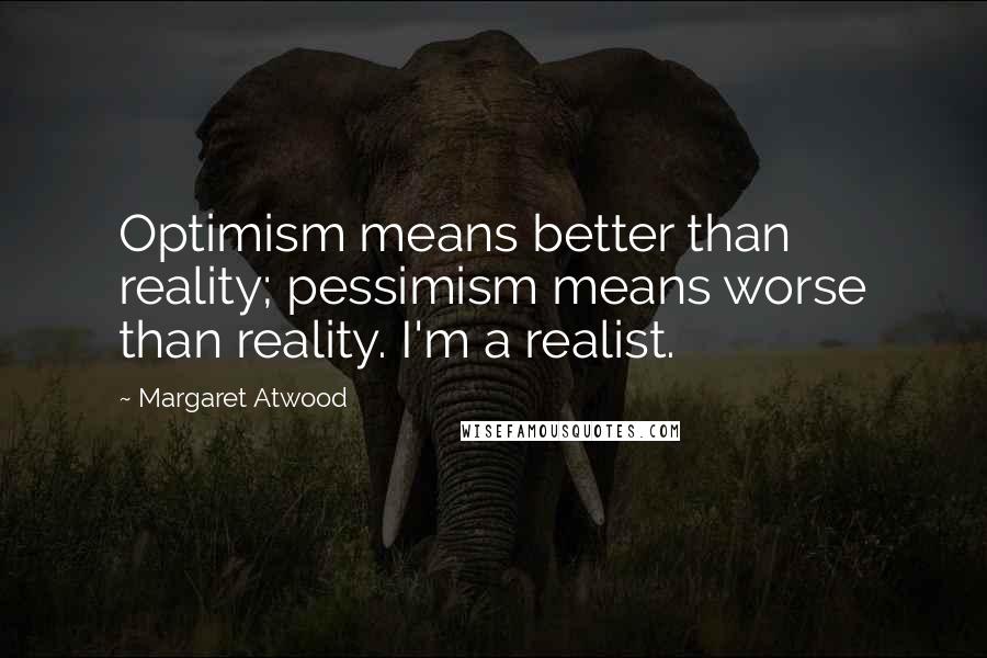 Margaret Atwood Quotes: Optimism means better than reality; pessimism means worse than reality. I'm a realist.