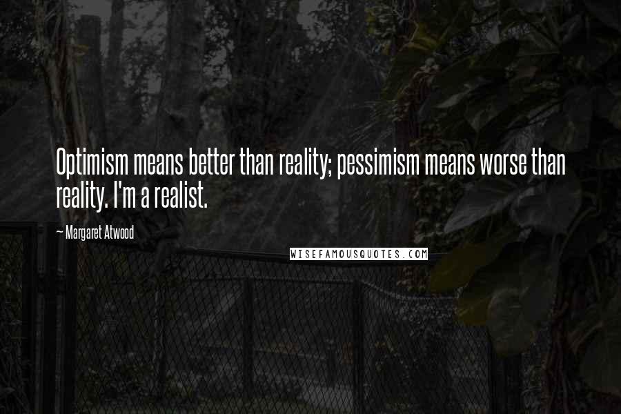 Margaret Atwood Quotes: Optimism means better than reality; pessimism means worse than reality. I'm a realist.