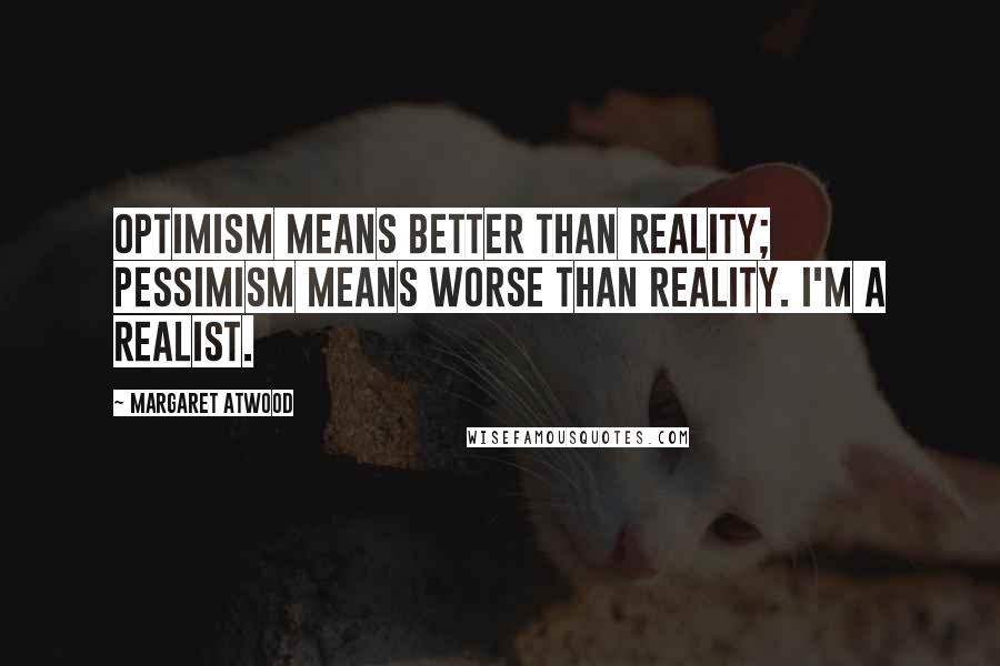 Margaret Atwood Quotes: Optimism means better than reality; pessimism means worse than reality. I'm a realist.