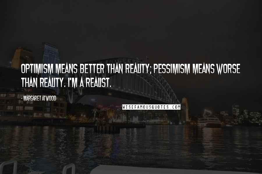 Margaret Atwood Quotes: Optimism means better than reality; pessimism means worse than reality. I'm a realist.