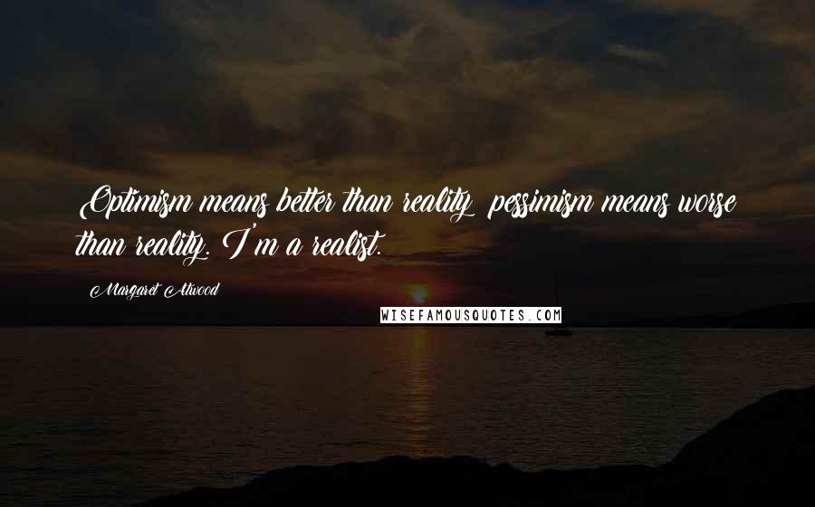 Margaret Atwood Quotes: Optimism means better than reality; pessimism means worse than reality. I'm a realist.