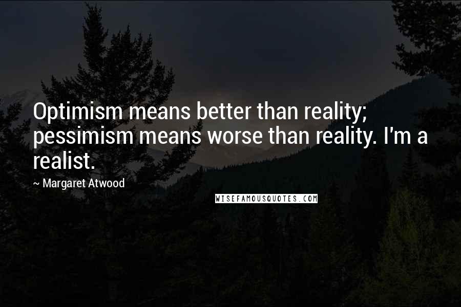 Margaret Atwood Quotes: Optimism means better than reality; pessimism means worse than reality. I'm a realist.