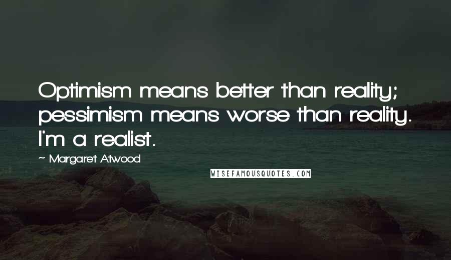 Margaret Atwood Quotes: Optimism means better than reality; pessimism means worse than reality. I'm a realist.