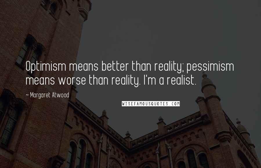 Margaret Atwood Quotes: Optimism means better than reality; pessimism means worse than reality. I'm a realist.