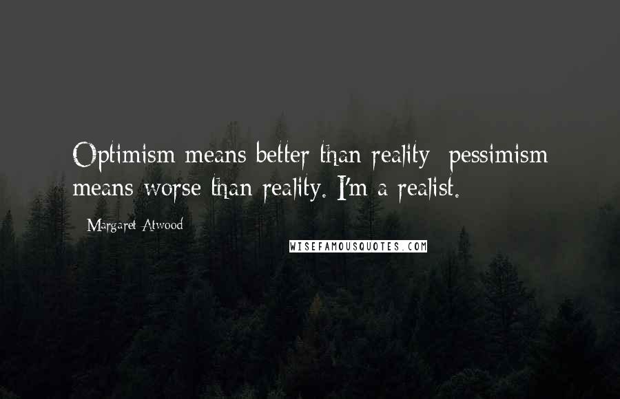 Margaret Atwood Quotes: Optimism means better than reality; pessimism means worse than reality. I'm a realist.