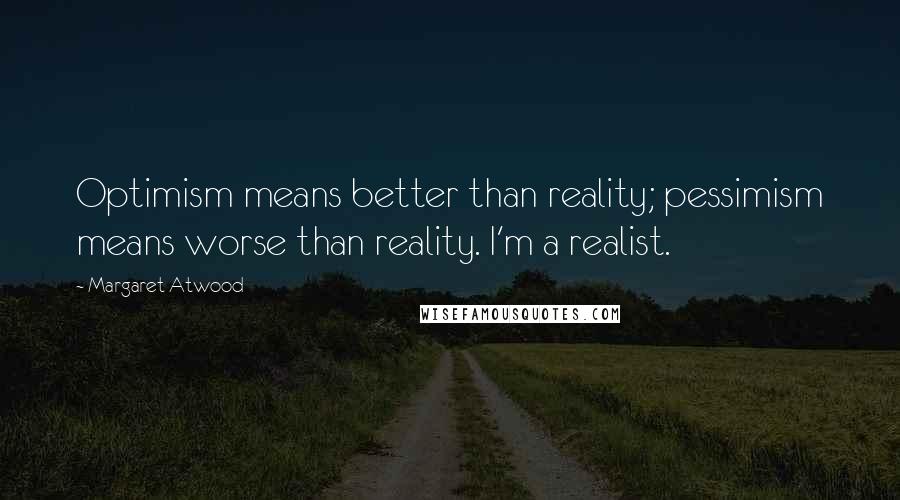 Margaret Atwood Quotes: Optimism means better than reality; pessimism means worse than reality. I'm a realist.